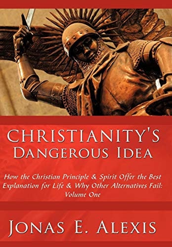 Christianity's Dangerous Idea How the Christian Principle and Spirit Offer the Best Explanation for Life and Why Other Alternatives Fail