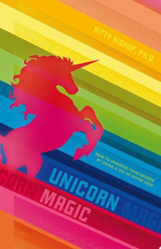 Unicorn Magic How to Manifest Your Desires by Living a Life of Divine Love