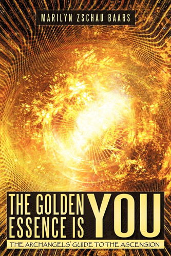 The Golden Essence Is You The Archangels' Guide to the Ascension