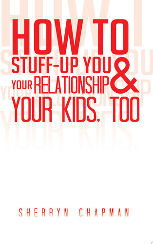 How to Stuff-Up You and Your Relationship and Your Kids, Too