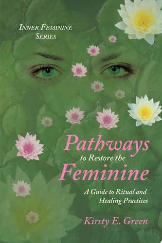 Pathways to Restore the Feminine A Guide to Ritual and Healing Practices