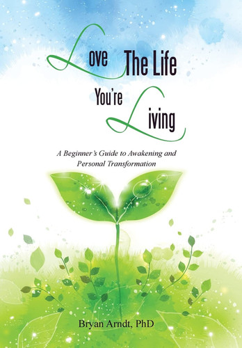 Love the Life You're Living A Beginner's Guide to Awakening and Personal Transformation