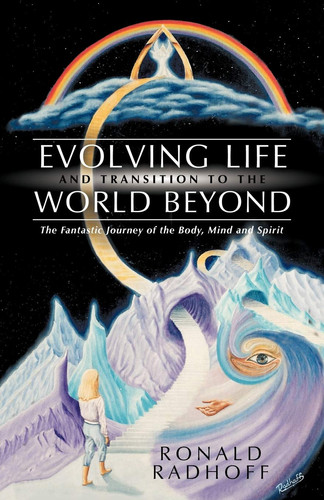 Evolving Life and Transition to the World Beyond The Fantastic Journey of the Body, Mind and Spirit