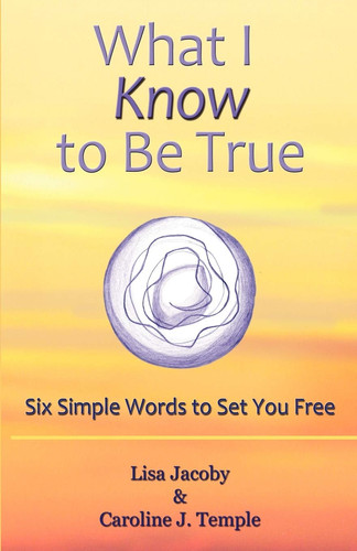 What I Know to Be True Six Simple Words to Set You Free