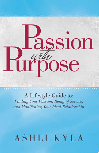 Passion with Purpose A Lifestyle Guide To: Finding Your Passion, Being of Service, Manifesting Your Ideal Relationship