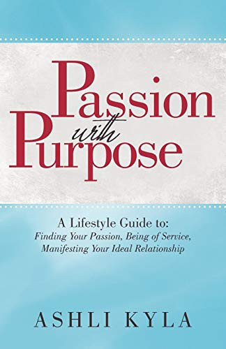 Passion with Purpose A Lifestyle Guide To: Finding Your Passion, Being of Service, Manifesting Your Ideal Relationship