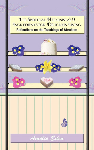 The Spiritual Hedonista's 9 Ingredients for Delicious Living Reflections on the Teachings of Abraham