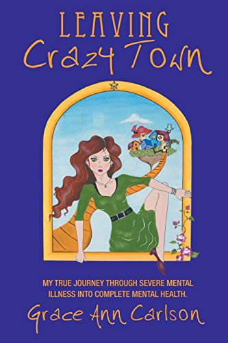 Leaving Crazy Town My True Journey Through Severe Mental Illness Into Complete Mental Health.