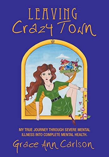 Leaving Crazy Town My True Journey Through Severe Mental Illness Into Complete Mental Health