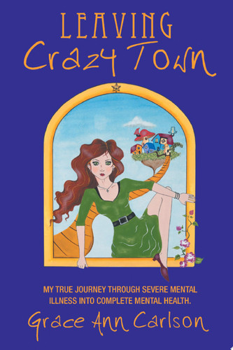 Leaving Crazy Town My True Journey Through Severe Mental Illness into Complete Mental Health.