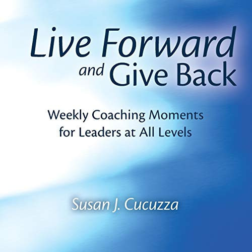 Live Forward and Give Back Weekly Coaching Moments for Leaders at All Levels