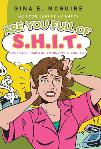 Are You Full of S.H.I.T.(Senseless, Harmful, Intrusive Thoughts)? Go from Crappy to Happy