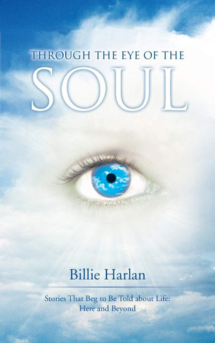Through the Eye of the Soul Stories That Beg to Be Told about Life: Here and Beyond