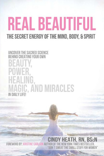 Real Beautiful the Secret Energy of the Mind, Body, and Spirit Uncovering the Sacred Science Behind Creating Your Own Beauty, Power, Healing, Magic, and Miracles in Daily Life