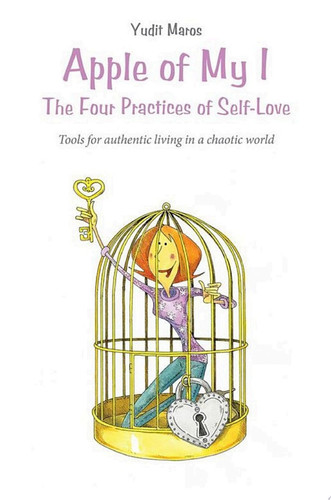 Apple of My I: the Four Practices of Self-Love Tools for Authentic Living in a Chaotic World