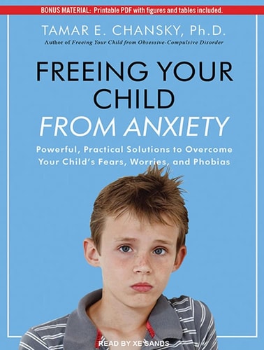 Freeing Your Child From Anxiety: Powerful, Practical Solutions to Overcome Your Child's Fears, Worries, and Phobias