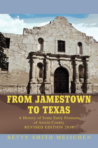 From Jamestown to Texas A History of Some Early Pioneers of Austin County, Texas, the Colonial Capitol of Texas