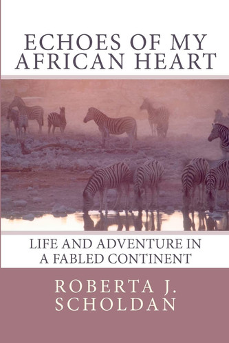 Echoes of My African Heart An Odyssey of Life and Adventure in a Fabled Continent