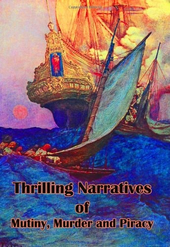 Thrilling Narratives of Mutiny, Murder and Piracy A Weird Series of Tales of Shipwreck and Disaster, with Accounts of Incredible Escapes and Heart-Rending Fatalities (Timeless Classic Books)