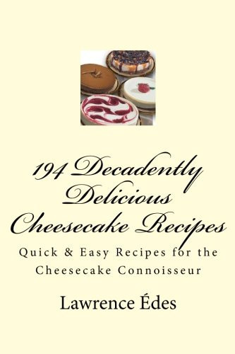 194 Decadently Delicious Cheesecake Recipes: Quick & Easy Recipes for the Cheesecake Connoisseur