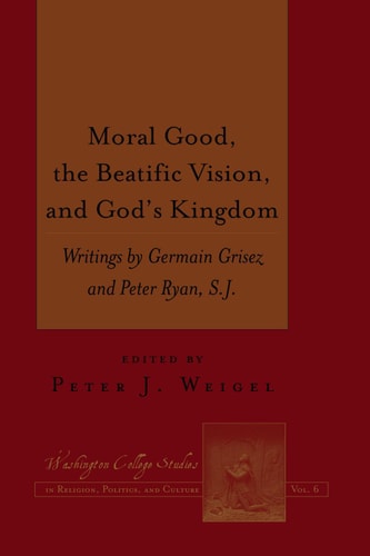 Moral Good, the Beatific Vision, and Gods Kingdom Writings by Germain Grisez and Peter Ryan, S.J.