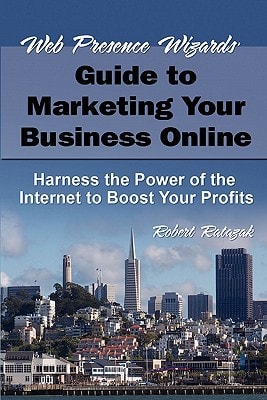 Web Presence Wizard's Guide to Marketing Your Business Online Harness the Power of the Internet to Boost Your Profits