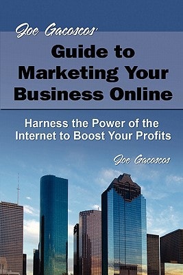 Joe Gacoscos' Guide to Marketing Your Business Online Harness the Power of the Internet to Boost Your Profits