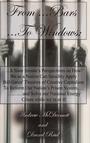 From... ... ... Bars To... ... . . Windows A State Inmate's Perspectives on how We as a Nation Can Sensibly Apply Bill Gates Theories of Creative Capitalism to Reform Our Nation's Prison System... ... ... ... and Solve Our Nation's Energy Crisis While We're at It!