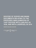 Diocese of Sodor and Mann Documents Relating to the Proposed Amalgamation of That Diocese with Carlisle in 1836, and with Liverpool In 1874