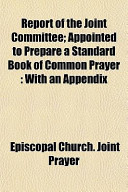Report of the Joint Committee; Appointed to Prepare a Standard Book of Common Prayer With an Appendix