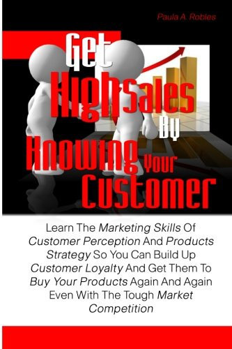 Get High Sales by Knowing Your Customer Learn the Marketing Skills of Customer Perception and Products Strategy So You Can Build Up Customer Loyalty and Get Them to Buy Your Products Again and Again Even with the Tough Market Competition