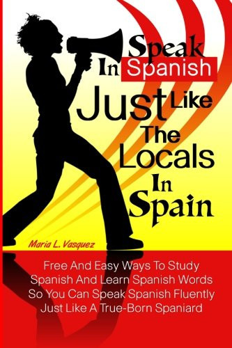 Speak in Spanish Just Like the Locals in Spain Free and Easy Ways to Study Spanish and Learn Spanish Words So You Can Speak Spanish Fluently Just Like a True-Born Spaniard