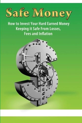 Safe Money How to Invest Your Hard Earned Money; Keeping it Safe from Losses, Fees, and Inflation
