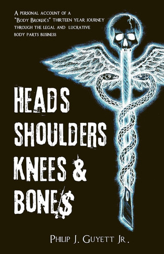 Heads, Shoulders, Knees and Bone$ A Personal Account of a Body Broker's Thirteen Year Journey Through the Legal and Lucrative Body Parts Business