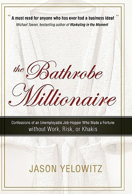 The Bathrobe Millionaire Confessions of an Unemployable Job-Hopper Who Made a Fortune Without Work, Risk, Or Khakis