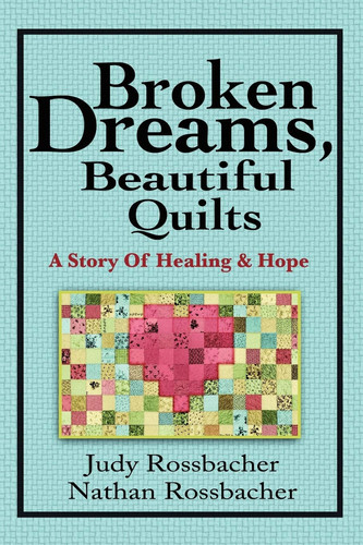 Broken Dreams, Beautiful Quilts A Story of Healing and Hope