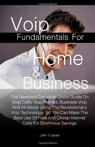 Voip Fundamentals for the Home and Business The Newbie's Complete Quick Guide on Voip Calls, Voip Phones, Business Voip and All about Using the Revolutionary Voip Technology So You Can Make the Best Use of Free and Cheap Internet Calls for Enormous Savings