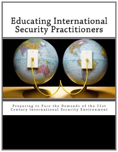 Educating International Security Practitioners Preparing to Face the Demands of the 21st Century International Security Environment