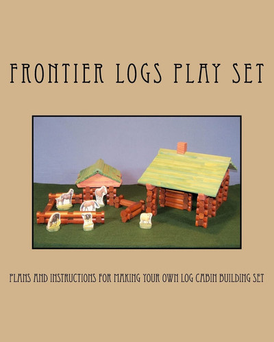 Frontier Logs Play Set Plans and Instructions for Making Your Own Log Cabin Building Set