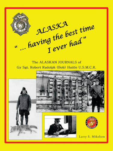 Alaska ... Having the Best Time I Ever Had The Alaska Journals of Gy Sgt. Robert Rudolph (Bob) Huttle U. S. M. C. Rc