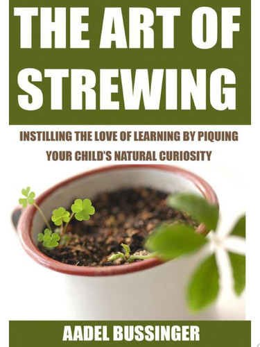 The Art of Strewing Instilling the love of learning by piquing your child’s natural curiosity
