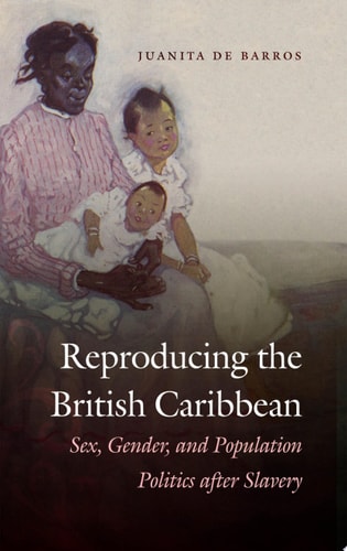 Reproducing the British Caribbean Sex, Gender, and Population Politics After Slavery