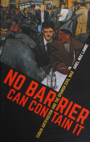 No Barrier Can Contain it Cuban Antifascism and the Spanish Civil War