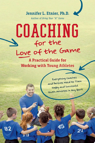 Coaching for the Love of the Game A Practical Guide for Working with Young Athletes