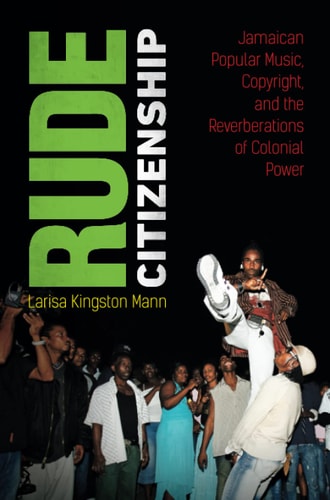 Rude Citizenship Jamaican Popular Music, Copyright, and the Reverberations of Colonial Power