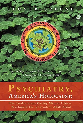Psychiatry, America's Holocaust The Twelve Steps Curing Mental Illness, Developing the Nonviolent Adult Mind:From Sleeping on the Streets to Founding A Nonprofit Organization