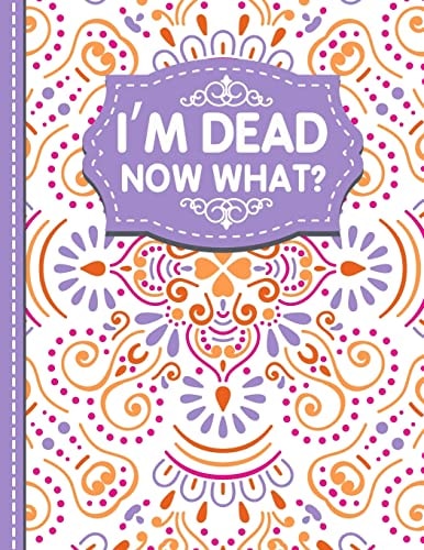 I'm Dead Now What? A Guide to My Personal Information, Business Affairs, Important Documents, Plans, Final Wishes...