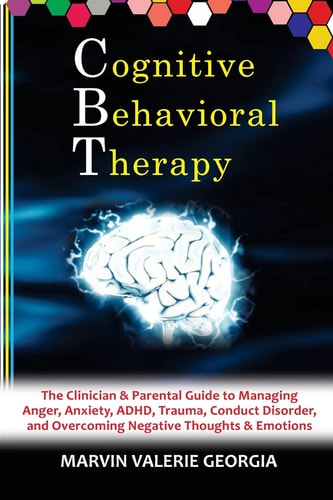 CBT - Cognitive Behavioral Therapy The Clinician & Parental Guide to Managing Anger, Anxiety, ADHD, Trauma, Conduct Disorder, and Overcoming Negative Thoughts & Emotions