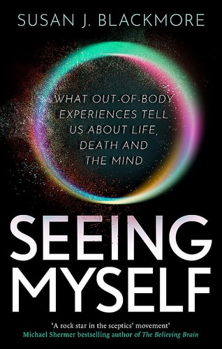 Seeing Myself What Out-Of-body Experiences Tell Us about Life, Death and the Mind
