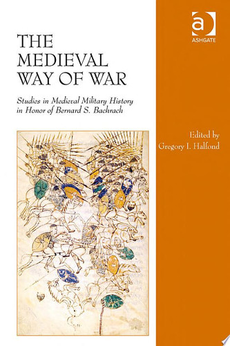 The Medieval Way of War Studies in Medieval Military History in Honor of Bernard S. Bachrach